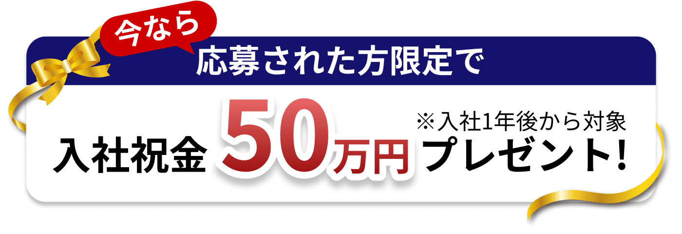今なら応募された方限定で入社祝金50万円プレゼント！※入社1年後から対象