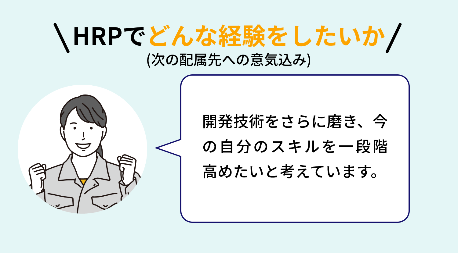 【HRPでどんな経験をしたいか（次の配属先への意気込み）】開発技術をさらに磨き、今の自分のスキルを一段階高めたいと考えています。