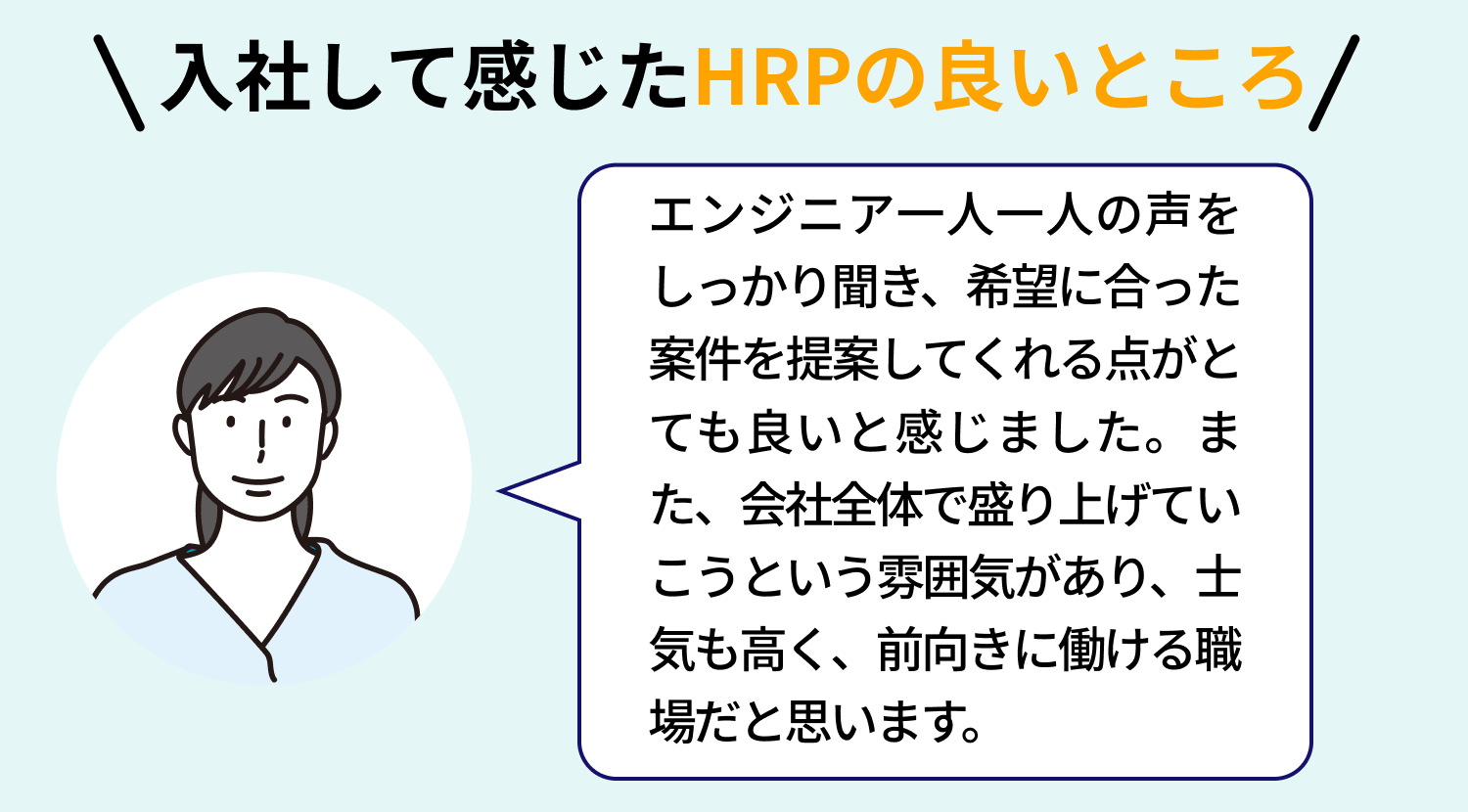 【入社して感じたHRPの良いところ】エンジニア一人一人の声をしっかり聞き、希望に合った案件を提案してくれる点がとても良いと感じました。また、会社全体で盛り上げていこうという雰囲気があり、士気も高く、前向きに働ける職場だと思います。